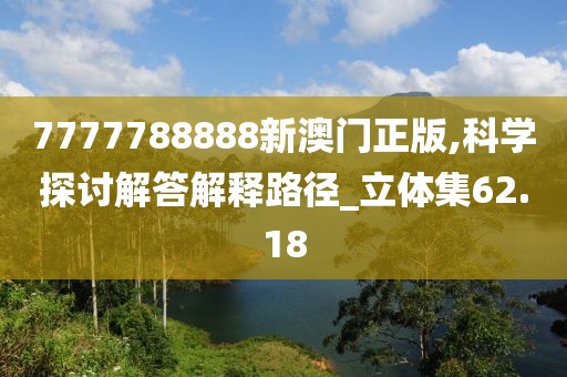 7777788888新澳门正版,科学探讨解答解释路径_立体集62.18
