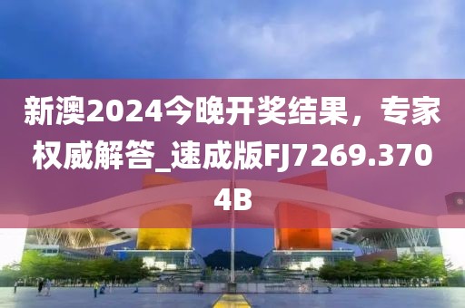 新澳2024今晚开奖结果，专家权威解答_速成版FJ7269.3704B