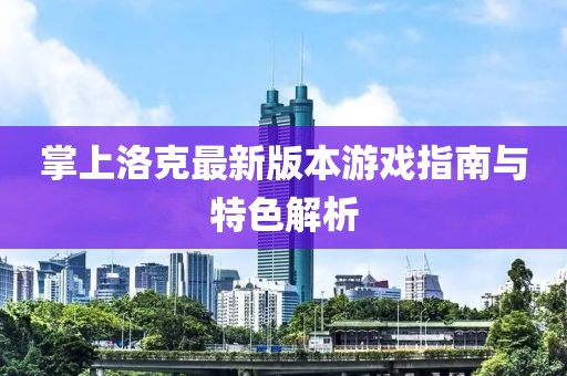 掌上洛克最新版本游戏指南与特色解析