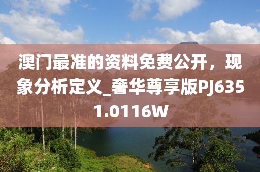澳门最准的资料免费公开，现象分析定义_奢华尊享版PJ6351.0116W