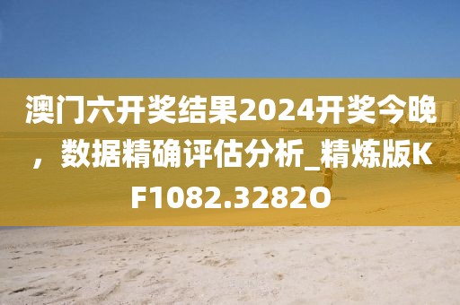 澳门六开奖结果2024开奖今晚，数据精确评估分析_精炼版KF1082.3282O