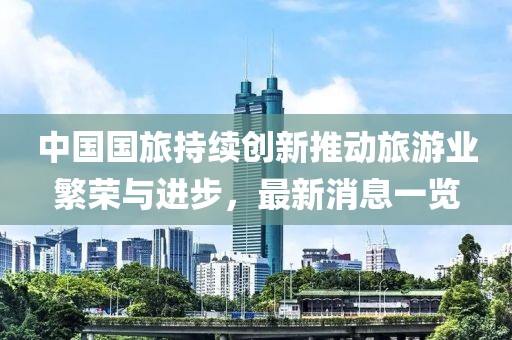 中国国旅持续创新推动旅游业繁荣与进步，最新消息一览