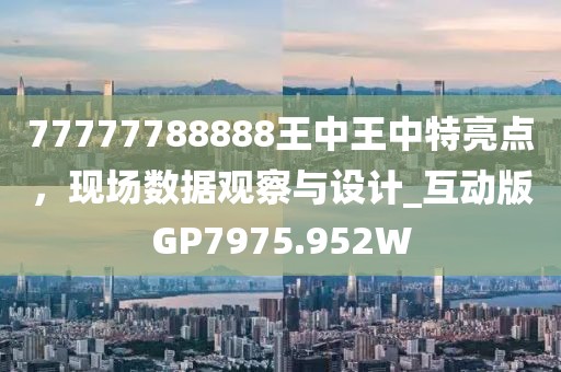 77777788888王中王中特亮点，现场数据观察与设计_互动版GP7975.952W