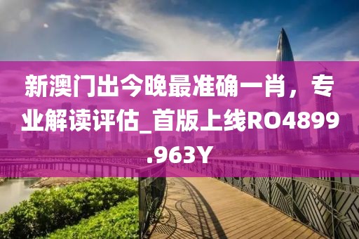 新澳门出今晚最准确一肖，专业解读评估_首版上线RO4899.963Y