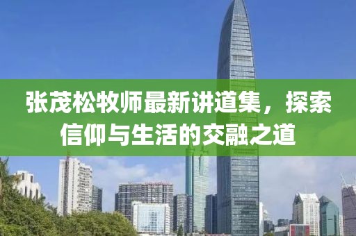 张茂松牧师最新讲道集，探索信仰与生活的交融之道