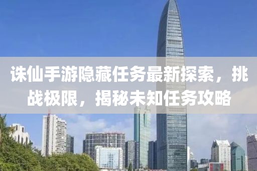 诛仙手游隐藏任务最新探索，挑战极限，揭秘未知任务攻略