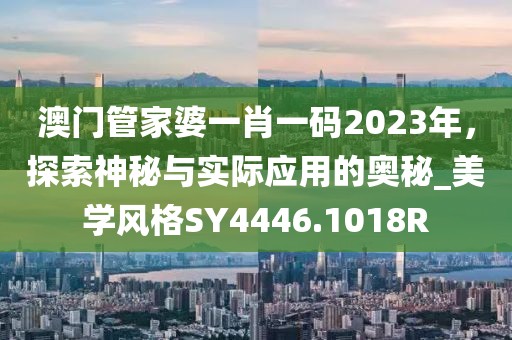 澳门管家婆一肖一码2023年，探索神秘与实际应用的奥秘_美学风格SY4446.1018R