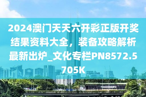 2024澳门天天六开彩正版开奖结果资料大全，装备攻略解析最新出炉_文化专栏PN8572.5705K