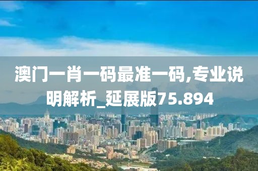 澳门一肖一码最准一码,专业说明解析_延展版75.894