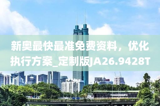 新奥最快最准免费资料，优化执行方案_定制版JA26.9428T