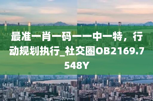 最准一肖一码一一中一特，行动规划执行_社交圈OB2169.7548Y