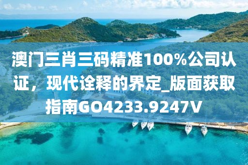澳门三肖三码精准100%公司认证，现代诠释的界定_版面获取指南GO4233.9247V