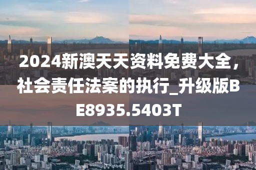 2024新澳天天资料免费大全，社会责任法案的执行_升级版BE8935.5403T
