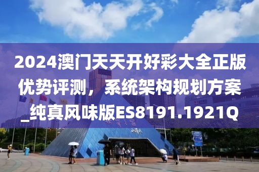 2024澳门天天开好彩大全正版优势评测，系统架构规划方案_纯真风味版ES8191.1921Q