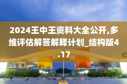 2024王中王资料大全公开,多维评估解答解释计划_结构版4.17