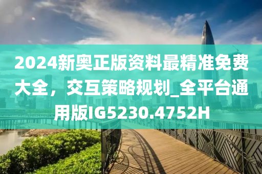 2024新奥正版资料最精准免费大全，交互策略规划_全平台通用版IG5230.4752H