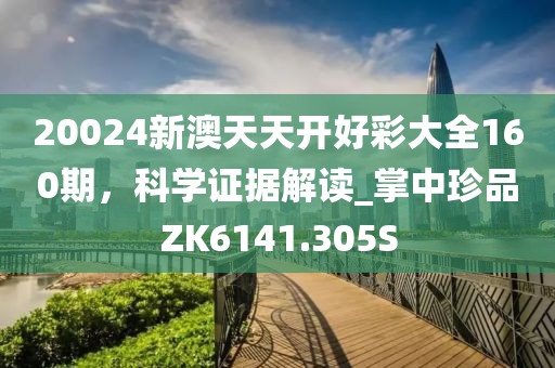 20024新澳天天开好彩大全160期，科学证据解读_掌中珍品ZK6141.305S
