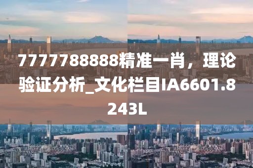 7777788888精准一肖，理论验证分析_文化栏目IA6601.8243L