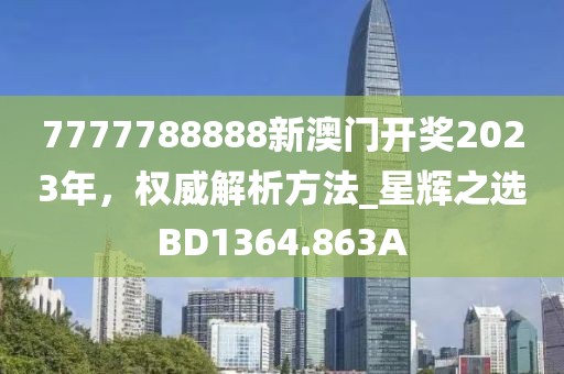 7777788888新澳门开奖2023年，权威解析方法_星辉之选BD1364.863A