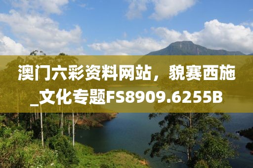 澳门六彩资料网站，貌赛西施_文化专题FS8909.6255B