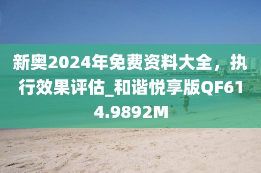 新奥2024年免费资料大全，执行效果评估_和谐悦享版QF614.9892M