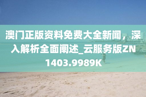 澳门正版资料免费大全新闻，深入解析全面阐述_云服务版ZN1403.9989K