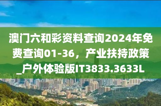 澳门六和彩资料查询2024年免费查询01-36，产业扶持政策_户外体验版IT3833.3633L