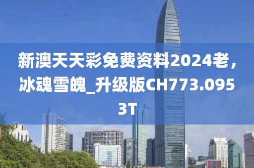 新澳天天彩免费资料2024老，冰魂雪魄_升级版CH773.0953T