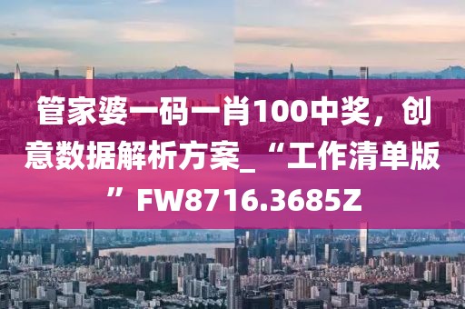 管家婆一码一肖100中奖，创意数据解析方案_“工作清单版”FW8716.3685Z