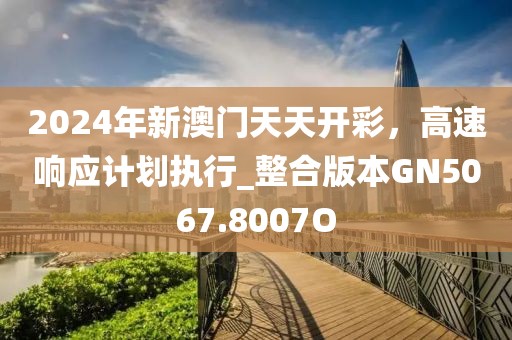 2024年新澳门天天开彩，高速响应计划执行_整合版本GN5067.8007O