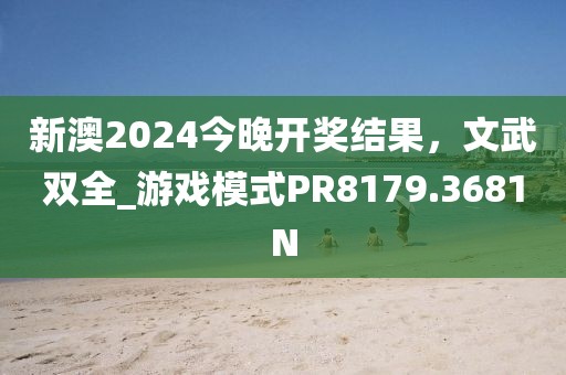 新澳2024今晚开奖结果，文武双全_游戏模式PR8179.3681N