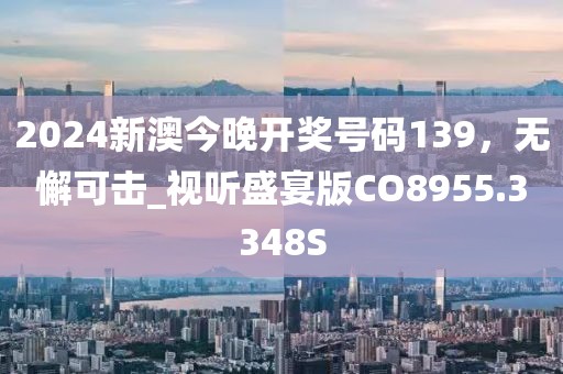 2024新澳今晚开奖号码139，无懈可击_视听盛宴版CO8955.3348S
