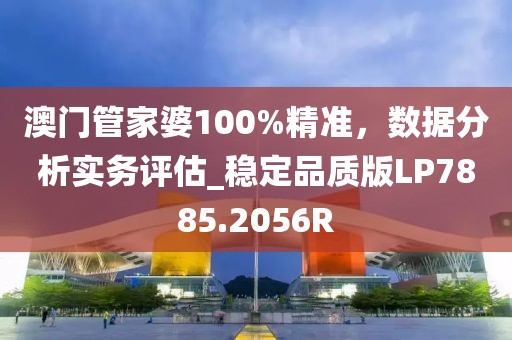澳门管家婆100%精准，数据分析实务评估_稳定品质版LP7885.2056R