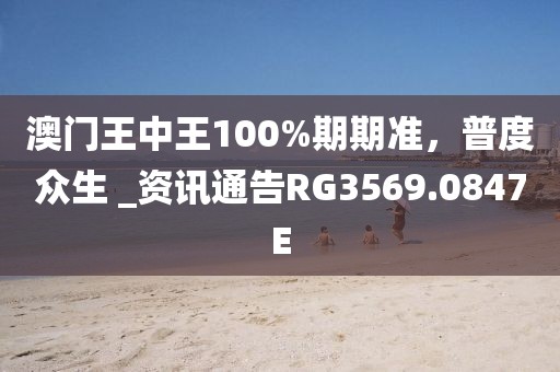 澳门王中王100%期期准，普度众生 _资讯通告RG3569.0847E