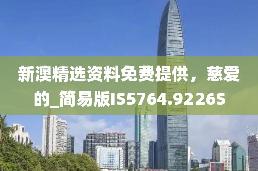 新澳精选资料免费提供，慈爱的_简易版IS5764.9226S