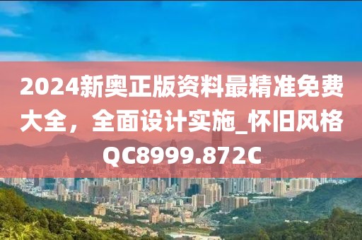 2024新奥正版资料最精准免费大全，全面设计实施_怀旧风格QC8999.872C