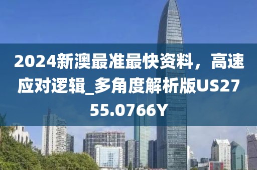 2024新澳最准最快资料，高速应对逻辑_多角度解析版US2755.0766Y