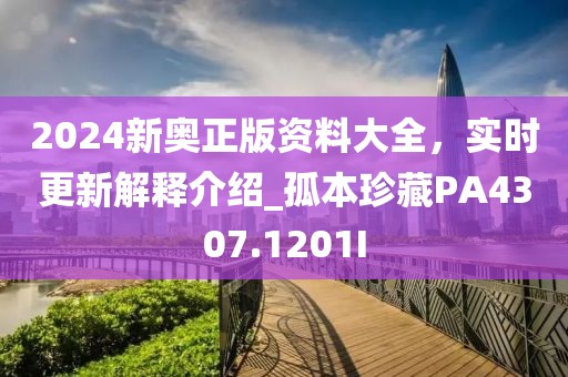 2024新奥正版资料大全，实时更新解释介绍_孤本珍藏PA4307.1201I