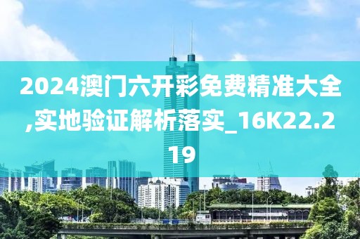 2024澳门六开彩免费精准大全,实地验证解析落实_16K22.219