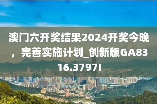 澳门六开奖结果2024开奖今晚，完善实施计划_创新版GA8316.3797I