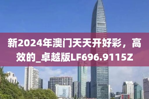 新2024年澳门天天开好彩，高效的_卓越版LF696.9115Z