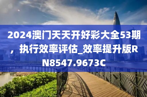 2024澳门天天开好彩大全53期，执行效率评估_效率提升版RN8547.9673C
