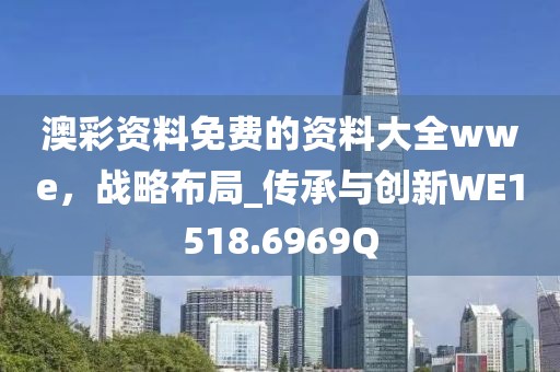 澳彩资料免费的资料大全wwe，战略布局_传承与创新WE1518.6969Q