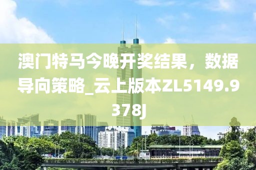 澳门特马今晚开奖结果，数据导向策略_云上版本ZL5149.9378J