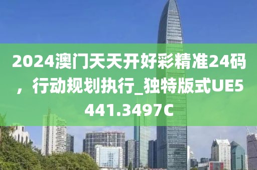2024澳门天天开好彩精准24码，行动规划执行_独特版式UE5441.3497C