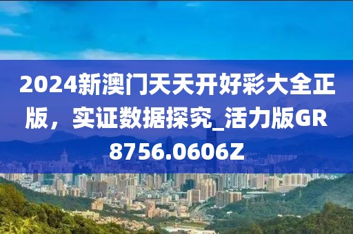 2024新澳门天天开好彩大全正版，实证数据探究_活力版GR8756.0606Z