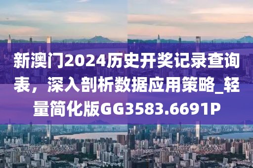 新澳门2024历史开奖记录查询表，深入剖析数据应用策略_轻量简化版GG3583.6691P