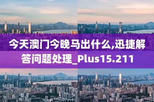 今天澳门今晚马出什么,迅捷解答问题处理_Plus15.211
