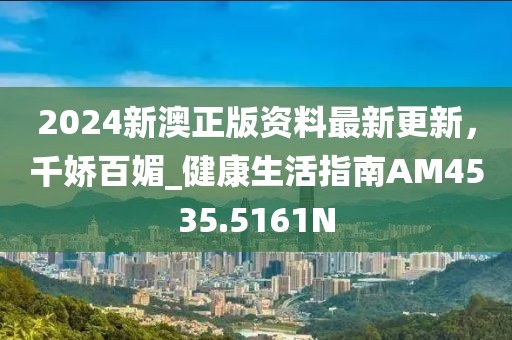 2024新澳正版资料最新更新，千娇百媚_健康生活指南AM4535.5161N