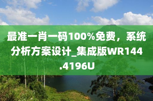 最准一肖一码100%免费，系统分析方案设计_集成版WR144.4196U